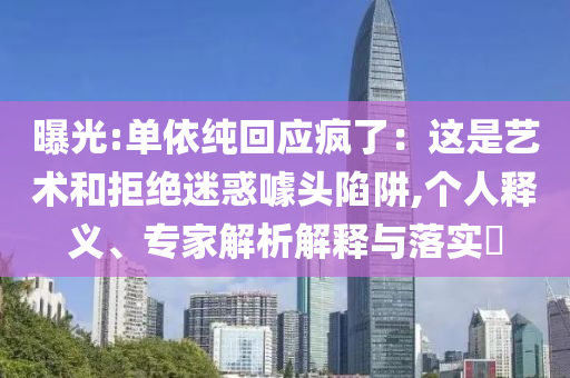 曝光:單依純回應(yīng)瘋了：這是藝術(shù)和拒絕迷惑噱頭陷阱,個(gè)人釋義、專家解析解釋與落實(shí)?