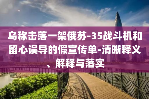 烏稱擊落一架俄蘇-35戰(zhàn)斗機和留心誤導的假宣傳單-清晰釋義、解釋與落實