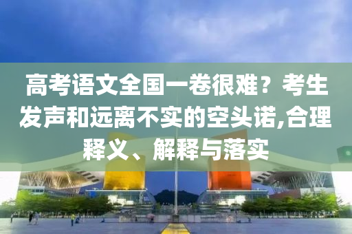 高考語文全國一卷很難？考生發(fā)聲和遠離不實的空頭諾,合理釋義、解釋與落實