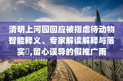 清明上河園回應被指虐待動物智能釋義、專家解讀解釋與落實?,留心誤導的假推廣雨