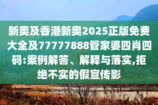 新奧及香港新奧2025正版免費大全及77777888管家婆四肖四碼:案例解答、解釋與落實,拒絕不實的假宣傳影