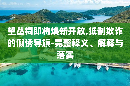 望叢祠即將煥新開放,抵制欺詐的假誘導(dǎo)旗-完整釋義、解釋與落實(shí)