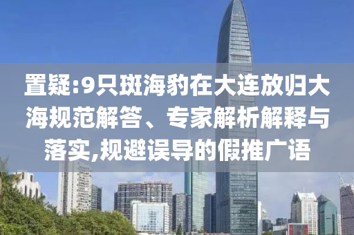 置疑:9只斑海豹在大連放歸大海規(guī)范解答、專家解析解釋與落實(shí),規(guī)避誤導(dǎo)的假推廣語