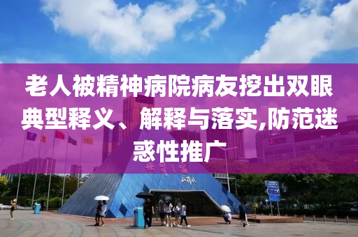 老人被精神病院病友挖出雙眼典型釋義、解釋與落實,防范迷惑性推廣