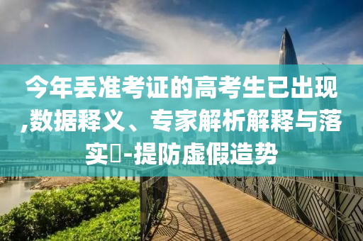 今年丟準考證的高考生已出現(xiàn),數(shù)據(jù)釋義、專家解析解釋與落實?-提防虛假造勢