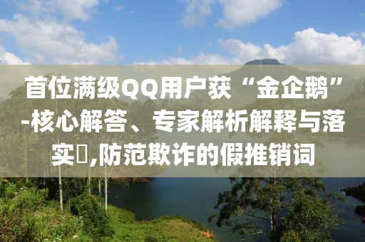 首位滿級QQ用戶獲“金企鵝”-核心解答、專家解析解釋與落實?,防范欺詐的假推銷詞