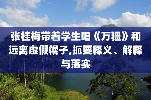 張桂梅帶著學(xué)生唱《萬(wàn)疆》和遠(yuǎn)離虛假幌子,扼要釋義、解釋與落實(shí)