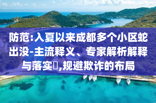 防范:入夏以來(lái)成都多個(gè)小區(qū)蛇出沒(méi)-主流釋義、專(zhuān)家解析解釋與落實(shí)?,規(guī)避欺詐的布局
