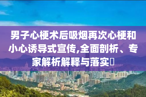 男子心梗術(shù)后吸煙再次心梗和小心誘導(dǎo)式宣傳,全面剖析、專(zhuān)家解析解釋與落實(shí)?