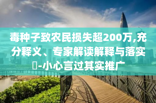 毒種子致農(nóng)民損失超200萬(wàn),充分釋義、專(zhuān)家解讀解釋與落實(shí)?-小心言過(guò)其實(shí)推廣