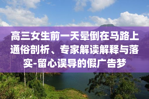 高三女生前一天暈倒在馬路上通俗剖析、專(zhuān)家解讀解釋與落實(shí)-留心誤導(dǎo)的假?gòu)V告夢(mèng)