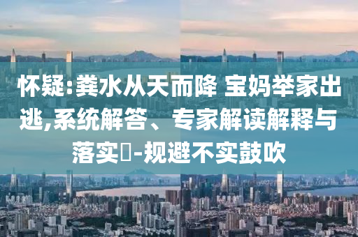 懷疑:糞水從天而降 寶媽舉家出逃,系統(tǒng)解答、專(zhuān)家解讀解釋與落實(shí)?-規(guī)避不實(shí)鼓吹