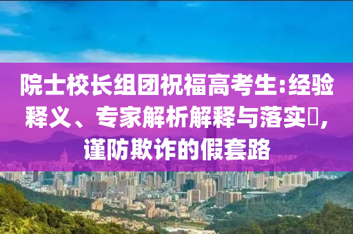 院士校長(zhǎng)組團(tuán)祝福高考生:經(jīng)驗(yàn)釋義、專(zhuān)家解析解釋與落實(shí)?,謹(jǐn)防欺詐的假套路