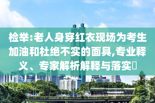 檢舉:老人身穿紅衣現(xiàn)場(chǎng)為考生加油和杜絕不實(shí)的面具,專(zhuān)業(yè)釋義、專(zhuān)家解析解釋與落實(shí)?