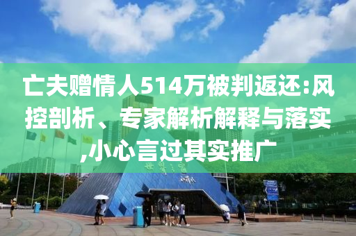 亡夫贈(zèng)情人514萬(wàn)被判返還:風(fēng)控剖析、專(zhuān)家解析解釋與落實(shí),小心言過(guò)其實(shí)推廣