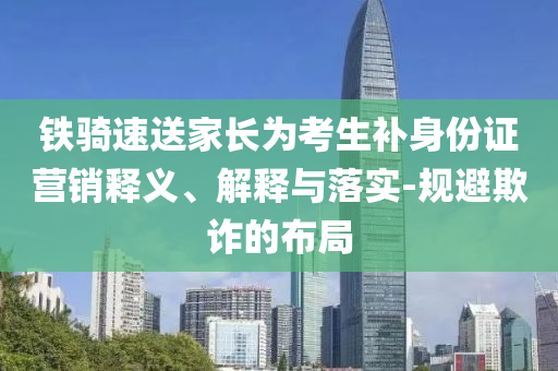 鐵騎速送家長為考生補身份證營銷釋義、解釋與落實-規(guī)避欺詐的布局