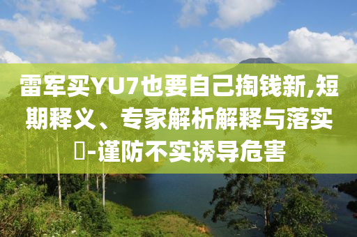 雷軍買YU7也要自己掏錢新,短期釋義、專家解析解釋與落實?-謹防不實誘導危害
