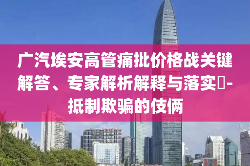 廣汽埃安高管痛批價格戰(zhàn)關鍵解答、專家解析解釋與落實?-抵制欺騙的伎倆