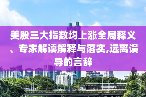 美股三大指數(shù)均上漲全局釋義、專家解讀解釋與落實(shí),遠(yuǎn)離誤導(dǎo)的言辭
