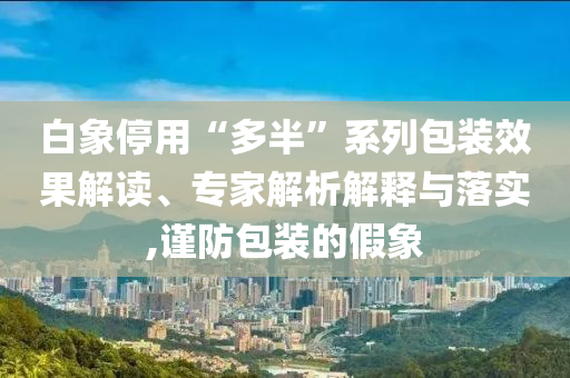 白象停用“多半”系列包裝效果解讀、專家解析解釋與落實(shí),謹(jǐn)防包裝的假象