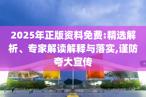 2025年正版資料免費(fèi):精選解析、專家解讀解釋與落實(shí),謹(jǐn)防夸大宣傳