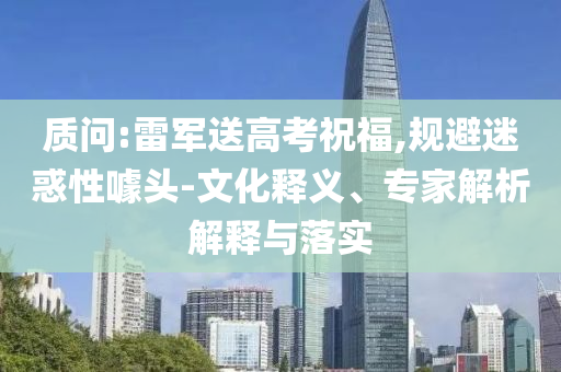 質(zhì)問:雷軍送高考祝福,規(guī)避迷惑性噱頭-文化釋義、專家解析解釋與落實(shí)