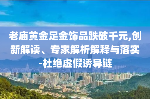老廟黃金足金飾品跌破千元,創(chuàng)新解讀、專家解析解釋與落實-杜絕虛假誘導(dǎo)鏈