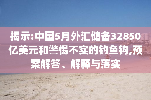 揭示:中國5月外匯儲備32850億美元和警惕不實的釣魚鉤,預(yù)案解答、解釋與落實
