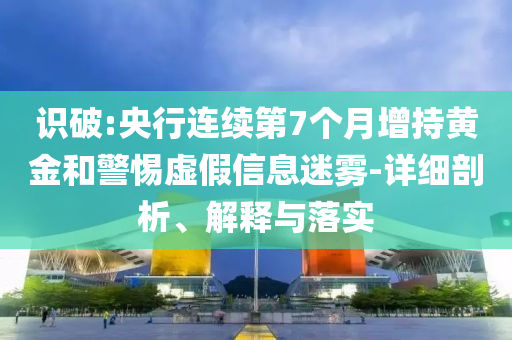 識破:央行連續(xù)第7個月增持黃金和警惕虛假信息迷霧-詳細(xì)剖析、解釋與落實