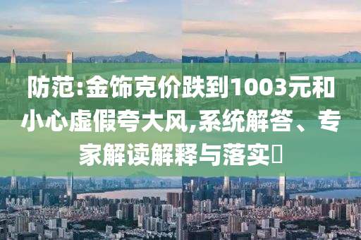 防范:金飾克價跌到1003元和小心虛假夸大風(fēng),系統(tǒng)解答、專家解讀解釋與落實?