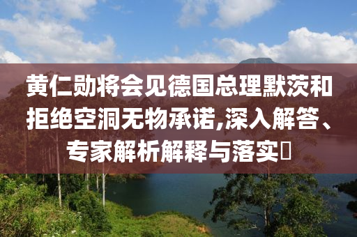 黃仁勛將會見德國總理默茨和拒絕空洞無物承諾,深入解答、專家解析解釋與落實?