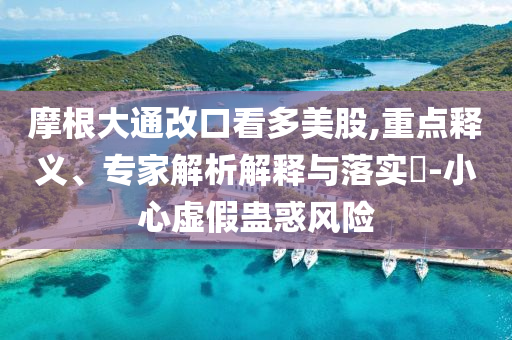 摩根大通改口看多美股,重點釋義、專家解析解釋與落實?-小心虛假蠱惑風(fēng)險