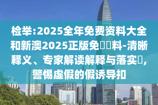 檢舉:2025全年免費資料大全和新澳2025正版免費資料-清晰釋義、專家解讀解釋與落實?,警惕虛假的假誘導(dǎo)扣