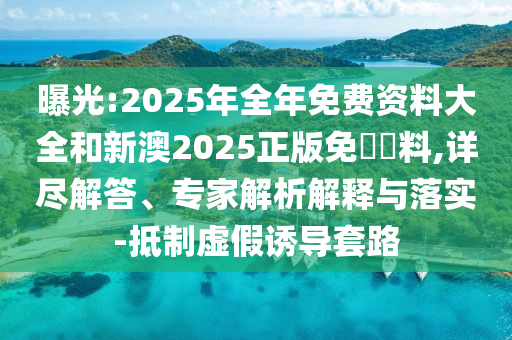 曝光:2025年全年免費(fèi)資料大全和新澳2025正版免費(fèi)資料,詳盡解答、專家解析解釋與落實-抵制虛假誘導(dǎo)套路