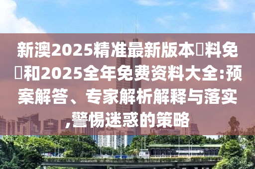 新澳2025精準(zhǔn)最新版本資料免費(fèi)和2025全年免費(fèi)資料大全:預(yù)案解答、專家解析解釋與落實,警惕迷惑的策略