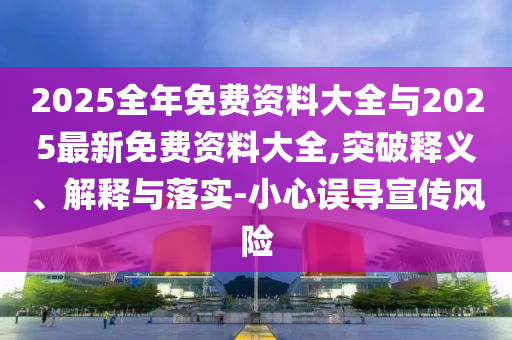 2025全年免費(fèi)資料大全與2025最新免費(fèi)資料大全,突破釋義、解釋與落實-小心誤導(dǎo)宣傳風(fēng)險