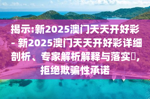 揭示:新2025澳門天天開好彩 - 新2025澳門天天開好彩詳細(xì)剖析、專家解析解釋與落實?,拒絕欺騙性承諾