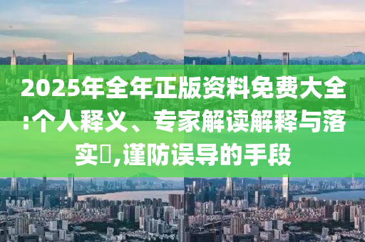 2025年全年正版資料免費(fèi)大全:個人釋義、專家解讀解釋與落實?,謹(jǐn)防誤導(dǎo)的手段