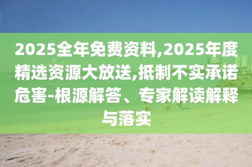 2025全年免費(fèi)資料,2025年度精選資源大放送,抵制不實(shí)承諾危害-根源解答、專家解讀解釋與落實(shí)