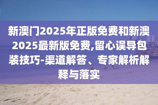 新澳門2025年正版免費和新澳2025最新版免費,留心誤導(dǎo)包裝技巧-渠道解答、專家解析解釋與落實