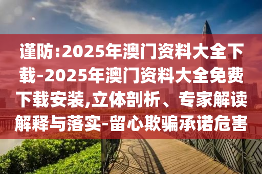 謹(jǐn)防:2025年澳門資料大全下載-2025年澳門資料大全免費(fèi)下載安裝,立體剖析、專家解讀解釋與落實(shí)-留心欺騙承諾危害