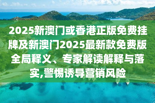 2025新澳門或香港正版免費(fèi)掛牌及新澳門2025最新款免費(fèi)版全局釋義、專家解讀解釋與落實(shí),警惕誘導(dǎo)營銷風(fēng)險(xiǎn)