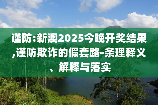 謹(jǐn)防:新澳2025今晚開獎(jiǎng)結(jié)果,謹(jǐn)防欺詐的假套路-條理釋義、解釋與落實(shí)