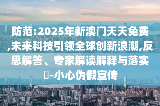 防范:2025年新澳門天天免費(fèi),未來科技引領(lǐng)全球創(chuàng)新浪潮,反思解答、專家解讀解釋與落實(shí)?-小心偽假宣傳