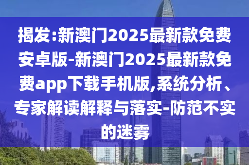 揭發(fā):新澳門2025最新款免費(fèi)安卓版-新澳門2025最新款免費(fèi)app下載手機(jī)版,系統(tǒng)分析、專家解讀解釋與落實(shí)-防范不實(shí)的迷霧