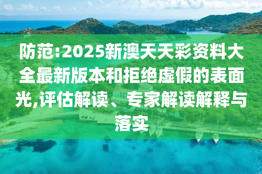 防范:2025新澳天天彩資料大全最新版本和拒絕虛假的表面光,評估解讀、專家解讀解釋與落實(shí)