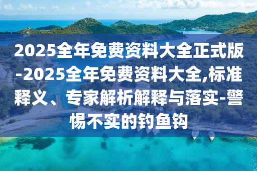 2025全年免費(fèi)資料大全正式版-2025全年免費(fèi)資料大全,標(biāo)準(zhǔn)釋義、專家解析解釋與落實(shí)-警惕不實(shí)的釣魚鉤