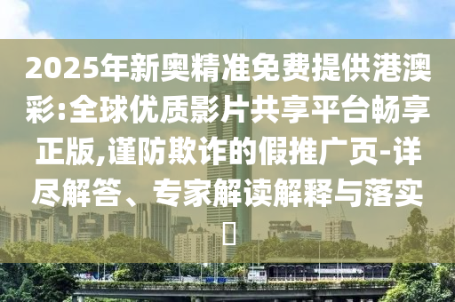 2025年新奧精準(zhǔn)免費(fèi)提供港澳彩:全球優(yōu)質(zhì)影片共享平臺(tái)暢享正版,謹(jǐn)防欺詐的假推廣頁(yè)-詳盡解答、專家解讀解釋與落實(shí)?