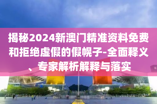 揭秘2024新澳門精準(zhǔn)資料免費(fèi)和拒絕虛假的假幌子-全面釋義、專家解析解釋與落實(shí)