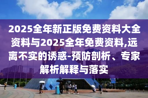 2025全年新正版免費(fèi)資料大全資料與2025全年免費(fèi)資料,遠(yuǎn)離不實(shí)的誘惑-預(yù)防剖析、專家解析解釋與落實(shí)